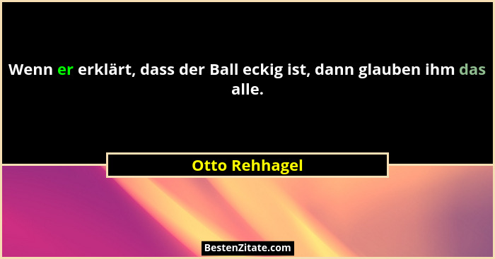 Wenn er erklärt, dass der Ball eckig ist, dann glauben ihm das alle.... - Otto Rehhagel