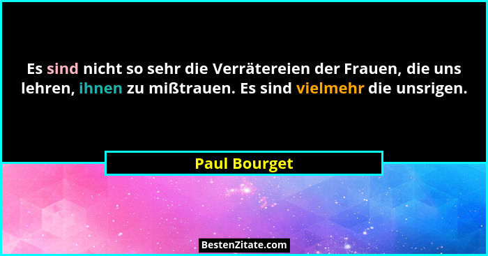 Es sind nicht so sehr die Verrätereien der Frauen, die uns lehren, ihnen zu mißtrauen. Es sind vielmehr die unsrigen.... - Paul Bourget
