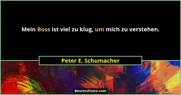 Mein Boss ist viel zu klug, um mich zu verstehen.... - Peter E. Schumacher