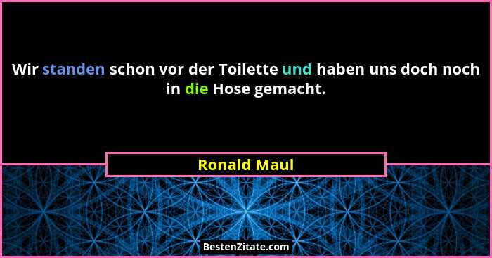 Wir standen schon vor der Toilette und haben uns doch noch in die Hose gemacht.... - Ronald Maul