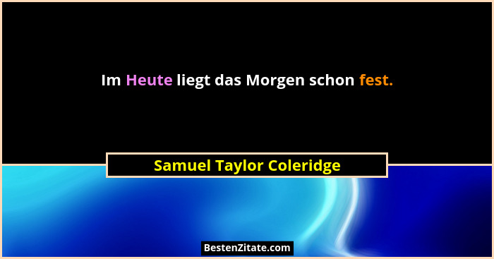 Im Heute liegt das Morgen schon fest.... - Samuel Taylor Coleridge