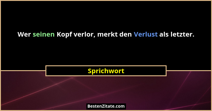 Wer seinen Kopf verlor, merkt den Verlust als letzter.... - Sprichwort