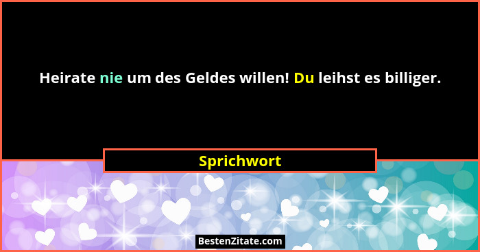 Heirate nie um des Geldes willen! Du leihst es billiger.... - Sprichwort