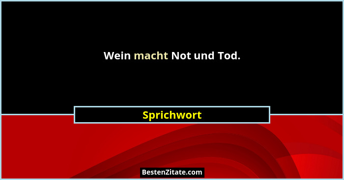 Wein macht Not und Tod.... - Sprichwort