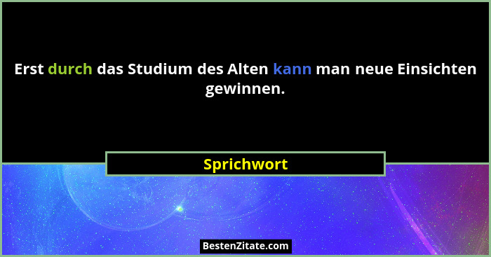 Erst durch das Studium des Alten kann man neue Einsichten gewinnen.... - Sprichwort