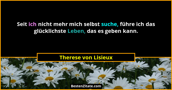 Seit ich nicht mehr mich selbst suche, führe ich das glücklichste Leben, das es geben kann.... - Therese von Lisieux