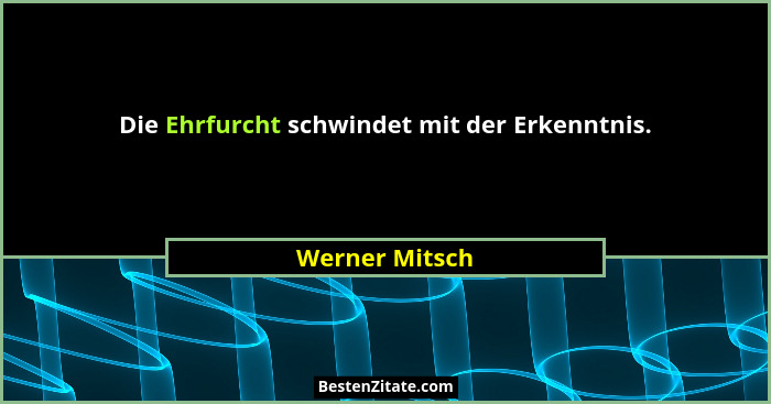 Die Ehrfurcht schwindet mit der Erkenntnis.... - Werner Mitsch