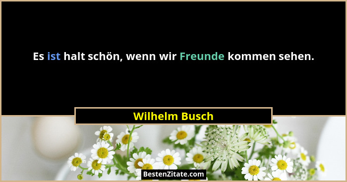 Es ist halt schön, wenn wir Freunde kommen sehen.... - Wilhelm Busch