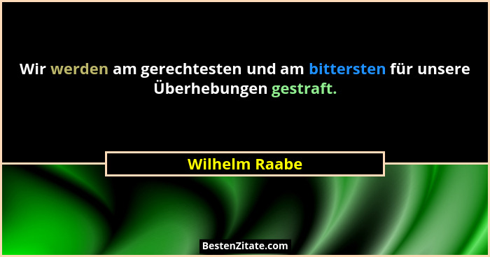 Wir werden am gerechtesten und am bittersten für unsere Überhebungen gestraft.... - Wilhelm Raabe