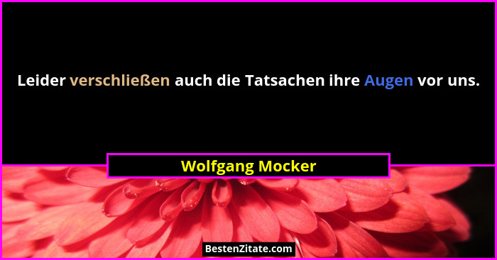 Leider verschließen auch die Tatsachen ihre Augen vor uns.... - Wolfgang Mocker