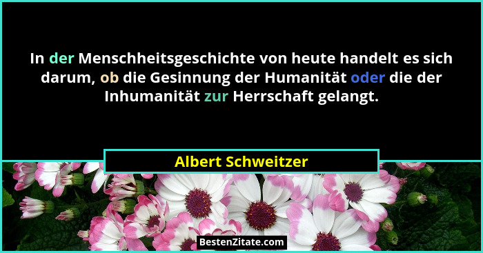 In der Menschheitsgeschichte von heute handelt es sich darum, ob die Gesinnung der Humanität oder die der Inhumanität zur Herrscha... - Albert Schweitzer