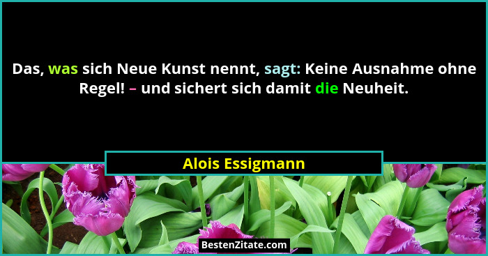 Das, was sich Neue Kunst nennt, sagt: Keine Ausnahme ohne Regel! – und sichert sich damit die Neuheit.... - Alois Essigmann