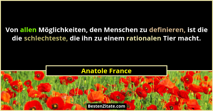 Von allen Möglichkeiten, den Menschen zu definieren, ist die die schlechteste, die ihn zu einem rationalen Tier macht.... - Anatole France