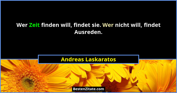 Wer Zeit finden will, findet sie. Wer nicht will, findet Ausreden.... - Andreas Laskaratos