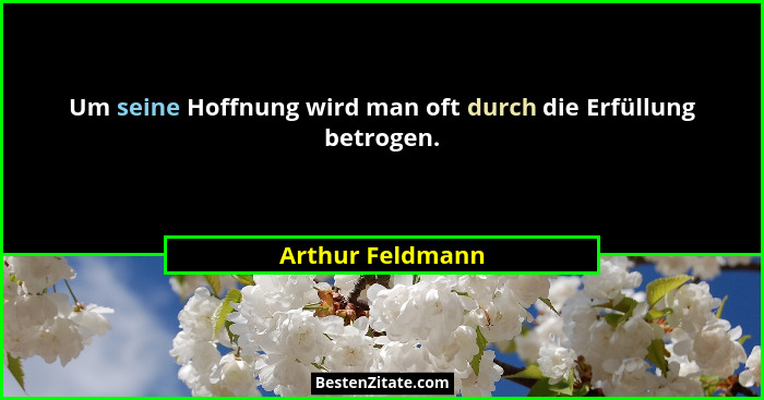 Um seine Hoffnung wird man oft durch die Erfüllung betrogen.... - Arthur Feldmann