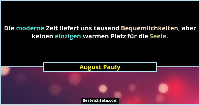 Die moderne Zeit liefert uns tausend Bequemlichkeiten, aber keinen einzigen warmen Platz für die Seele.... - August Pauly