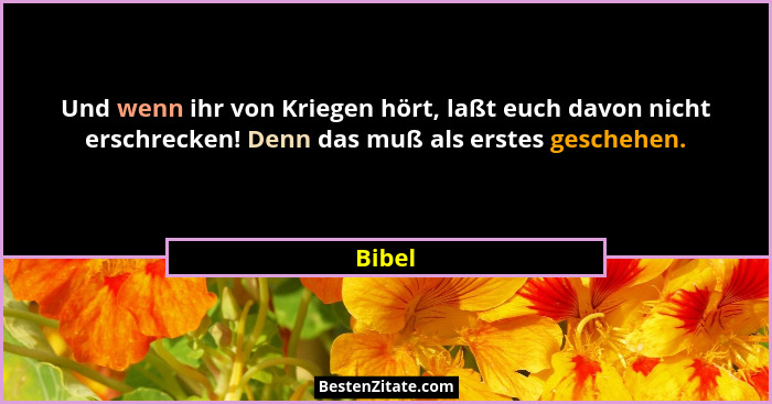 Und wenn ihr von Kriegen hört, laßt euch davon nicht erschrecken! Denn das muß als erstes geschehen.... - Bibel