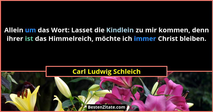 Allein um das Wort: Lasset die Kindlein zu mir kommen, denn ihrer ist das Himmelreich, möchte ich immer Christ bleiben.... - Carl Ludwig Schleich