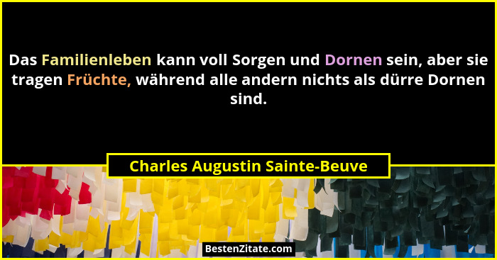 Das Familienleben kann voll Sorgen und Dornen sein, aber sie tragen Früchte, während alle andern nichts als dürre Dorn... - Charles Augustin Sainte-Beuve