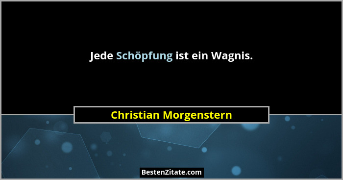 Jede Schöpfung ist ein Wagnis.... - Christian Morgenstern