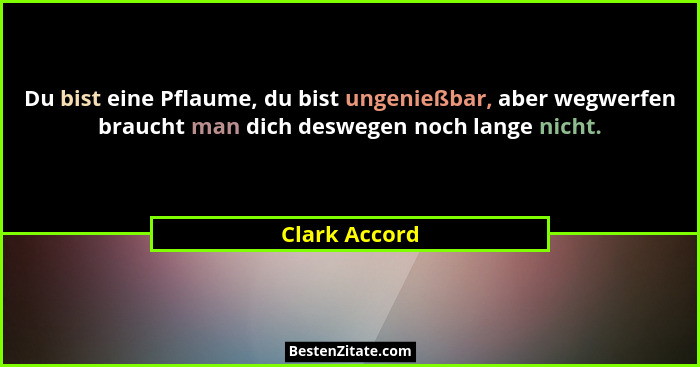 Du bist eine Pflaume, du bist ungenießbar, aber wegwerfen braucht man dich deswegen noch lange nicht.... - Clark Accord
