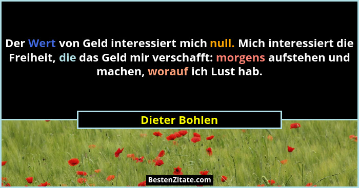 Der Wert von Geld interessiert mich null. Mich interessiert die Freiheit, die das Geld mir verschafft: morgens aufstehen und machen, w... - Dieter Bohlen