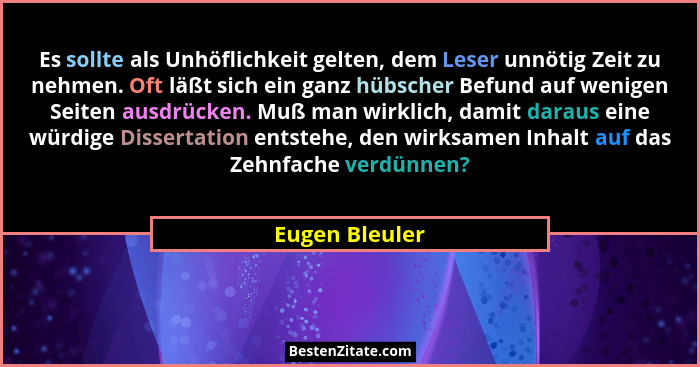 Es sollte als Unhöflichkeit gelten, dem Leser unnötig Zeit zu nehmen. Oft läßt sich ein ganz hübscher Befund auf wenigen Seiten ausdrü... - Eugen Bleuler