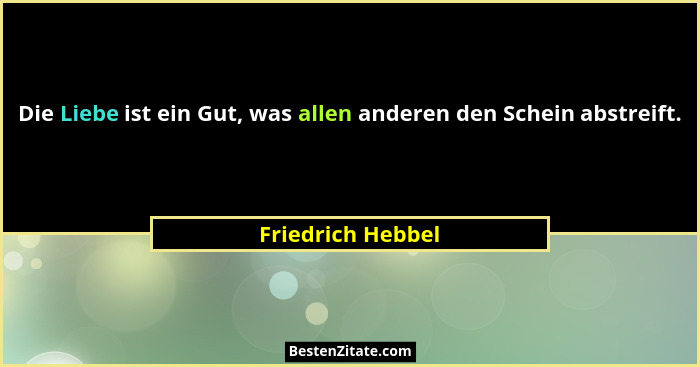 Die Liebe ist ein Gut, was allen anderen den Schein abstreift.... - Friedrich Hebbel