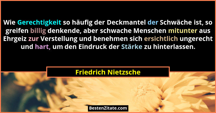 Wie Gerechtigkeit so häufig der Deckmantel der Schwäche ist, so greifen billig denkende, aber schwache Menschen mitunter aus Ehr... - Friedrich Nietzsche