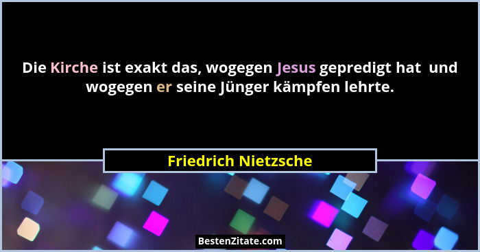 Die Kirche ist exakt das, wogegen Jesus gepredigt hat  und wogegen er seine Jünger kämpfen lehrte.... - Friedrich Nietzsche