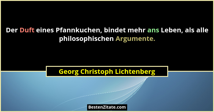 Der Duft eines Pfannkuchen, bindet mehr ans Leben, als alle philosophischen Argumente.... - Georg Christoph Lichtenberg