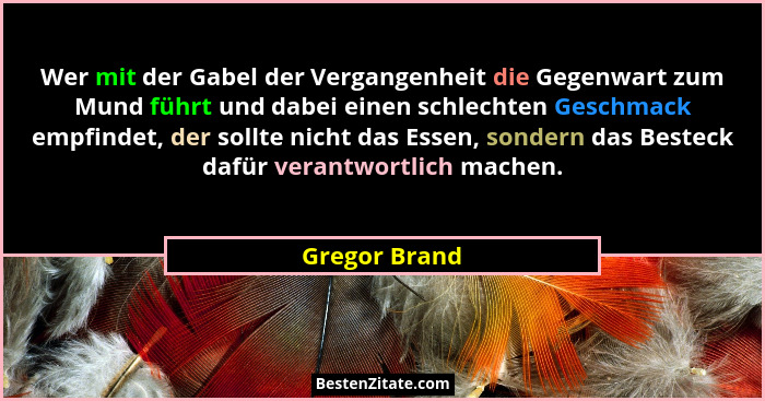Wer mit der Gabel der Vergangenheit die Gegenwart zum Mund führt und dabei einen schlechten Geschmack empfindet, der sollte nicht das E... - Gregor Brand