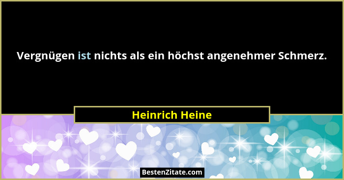 Vergnügen ist nichts als ein höchst angenehmer Schmerz.... - Heinrich Heine
