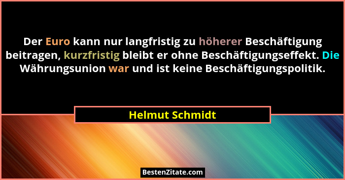 Der Euro kann nur langfristig zu höherer Beschäftigung beitragen, kurzfristig bleibt er ohne Beschäftigungseffekt. Die Währungsunion... - Helmut Schmidt