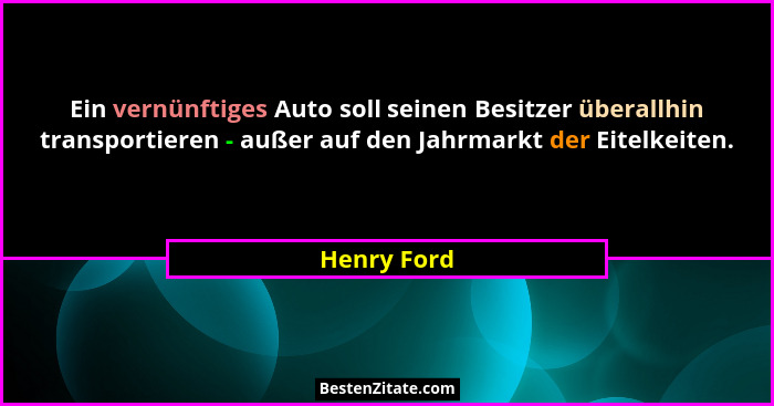 Ein vernünftiges Auto soll seinen Besitzer überallhin transportieren - außer auf den Jahrmarkt der Eitelkeiten.... - Henry Ford