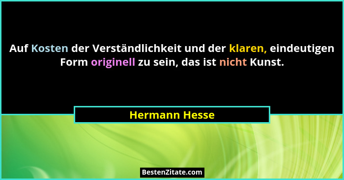 Auf Kosten der Verständlichkeit und der klaren, eindeutigen Form originell zu sein, das ist nicht Kunst.... - Hermann Hesse