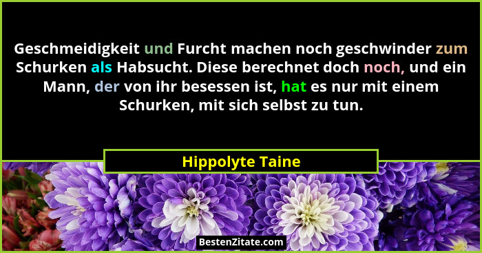 Geschmeidigkeit und Furcht machen noch geschwinder zum Schurken als Habsucht. Diese berechnet doch noch, und ein Mann, der von ihr b... - Hippolyte Taine
