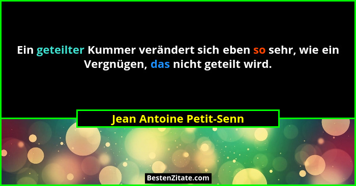 Ein geteilter Kummer verändert sich eben so sehr, wie ein Vergnügen, das nicht geteilt wird.... - Jean Antoine Petit-Senn