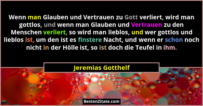 Wenn man Glauben und Vertrauen zu Gott verliert, wird man gottlos, und wenn man Glauben und Vertrauen zu den Menschen verliert, so... - Jeremias Gotthelf