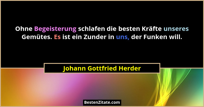 Ohne Begeisterung schlafen die besten Kräfte unseres Gemütes. Es ist ein Zunder in uns, der Funken will.... - Johann Gottfried Herder