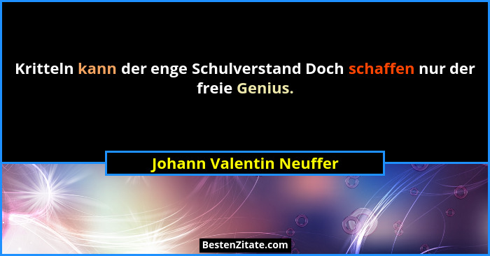 Kritteln kann der enge Schulverstand Doch schaffen nur der freie Genius.... - Johann Valentin Neuffer