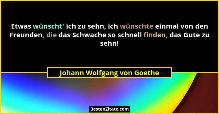 Etwas wünscht' ich zu sehn, ich wünschte einmal von den Freunden, die das Schwache so schnell finden, das Gute zu seh... - Johann Wolfgang von Goethe