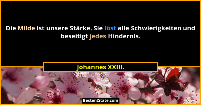 Die Milde ist unsere Stärke. Sie löst alle Schwierigkeiten und beseitigt jedes Hindernis.... - Johannes XXIII.