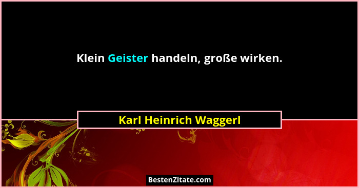 Klein Geister handeln, große wirken.... - Karl Heinrich Waggerl
