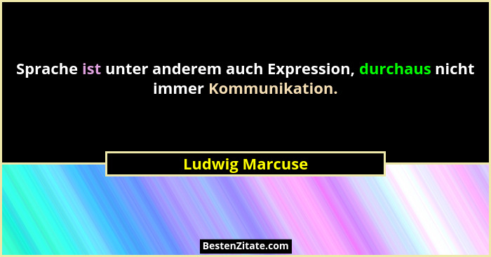 Sprache ist unter anderem auch Expression, durchaus nicht immer Kommunikation.... - Ludwig Marcuse