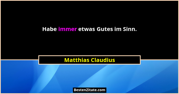 Habe immer etwas Gutes im Sinn.... - Matthias Claudius