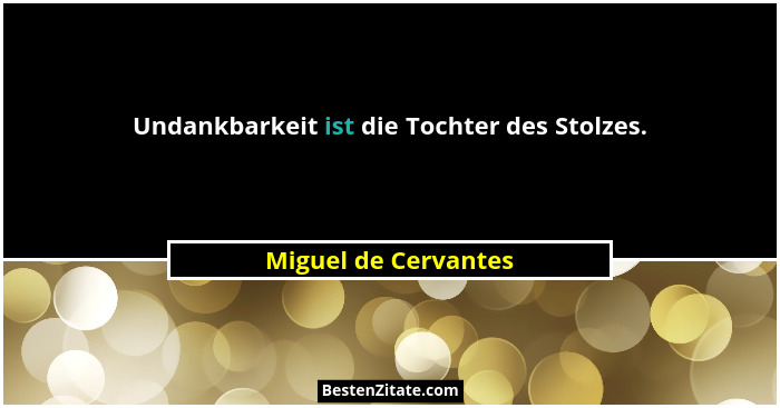 Undankbarkeit ist die Tochter des Stolzes.... - Miguel de Cervantes