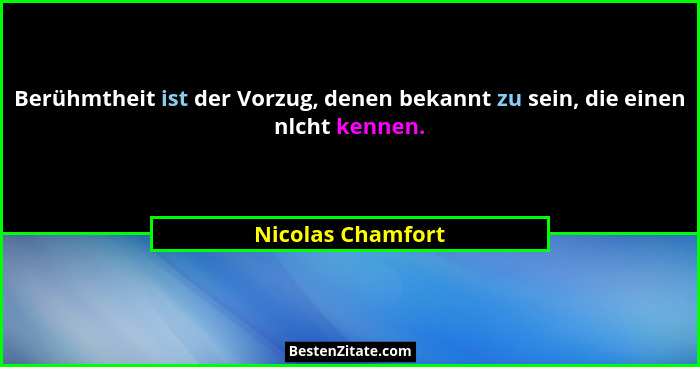 Berühmtheit ist der Vorzug, denen bekannt zu sein, die einen nlcht kennen.... - Nicolas Chamfort