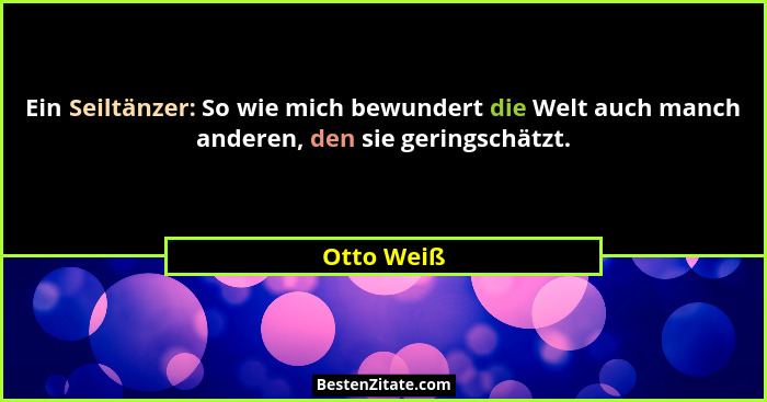 Ein Seiltänzer: So wie mich bewundert die Welt auch manch anderen, den sie geringschätzt.... - Otto Weiß