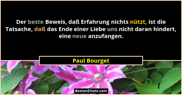 Der beste Beweis, daß Erfahrung nichts nützt, ist die Tatsache, daß das Ende einer Liebe uns nicht daran hindert, eine neue anzufangen.... - Paul Bourget